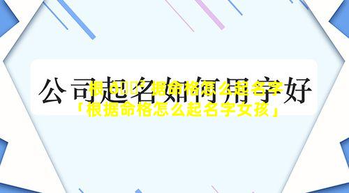 根 🌲 据命格怎么起名字「根据命格怎么起名字女孩」